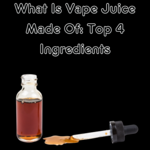 What Is Vape Juice Made Of: Top 4 Ingredients