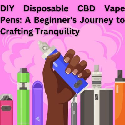 DIY Disposable CBD Vape Pens: A Beginner’s Journey to Crafting Tranquillity